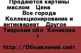 Продаются картины маслом › Цена ­ 8 340 - Все города Коллекционирование и антиквариат » Другое   . Тверская обл.,Конаково г.